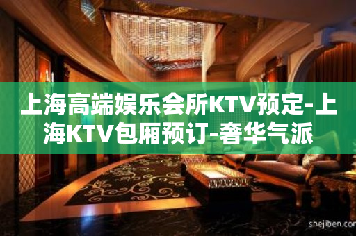 上海高端娱乐会所KTV预定-上海KTV包厢预订-奢华气派