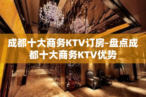 成都十大商务KTV订房-盘点成都十大商务KTV优势
