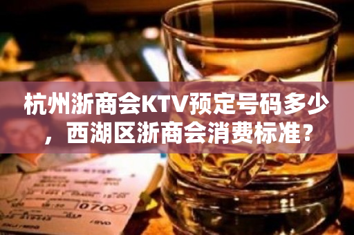 杭州浙商会KTV预定号码多少，西湖区浙商会消费标准？
