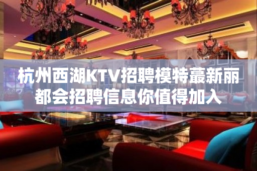 杭州西湖KTV招聘模特蕞新丽都会招聘信息你值得加入