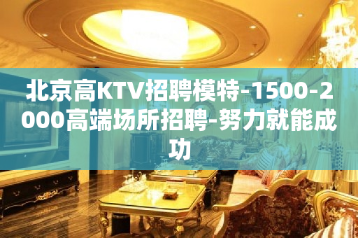 北京高KTV招聘模特-1500-2000高端场所招聘-努力就能成功
