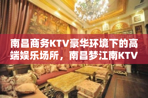南昌商务KTV豪华环境下的高端娱乐场所，南昌梦江南KTV