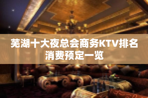 芜湖十大夜总会商务KTV排名消费预定一览