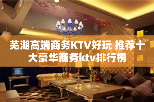 芜湖高端商务KTV好玩 推荐十大豪华商务ktv排行榜