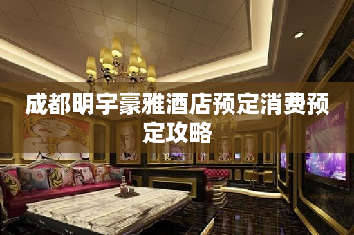 成都明宇豪雅酒店预定消费预定攻略