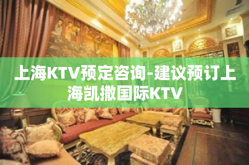 上海KTV预定咨询-建议预订上海凯撒国际KTV
