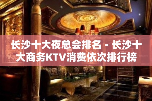 长沙十大夜总会排名－长沙十大商务KTV消费依次排行榜