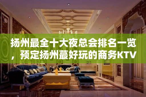 扬州最全十大夜总会排名一览，预定扬州蕞好玩的商务KTV