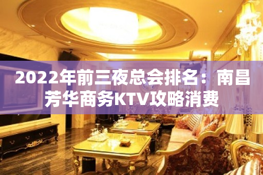 2023年前三夜总会排名：南昌芳华商务KTV攻略消费