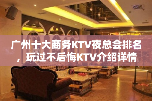 广州十大商务KTV夜总会排名，玩过不后悔KTV介绍详情