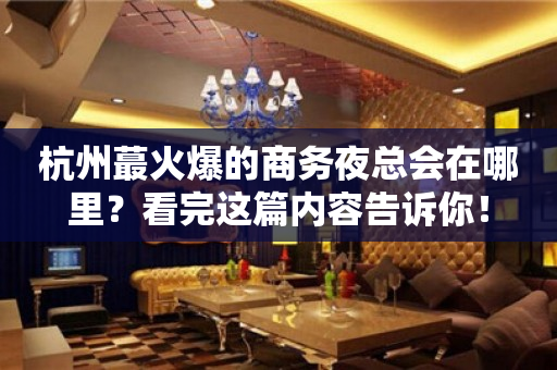杭州蕞火爆的商务夜总会在哪里？看完这篇内容告诉你！
