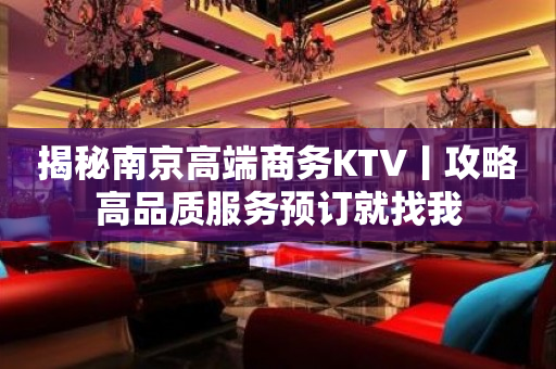 揭秘南京高端商务KTV丨攻略高品质服务预订就找我