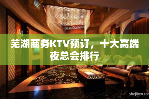 芜湖商务KTV预订，十大高端夜总会排行