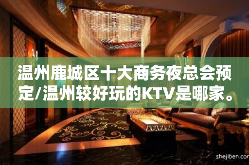 温州鹿城区十大商务夜总会预定/温州较好玩的KTV是哪家。