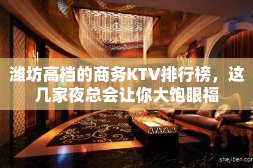 潍坊高档的商务KTV排行榜，这几家夜总会让你大饱眼福