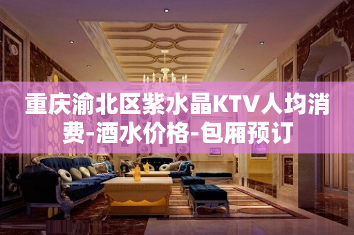 重庆渝北区紫水晶KTV人均消费-酒水价格-包厢预订