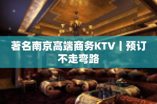著名﻿南京高端商务KTV丨预订不走弯路