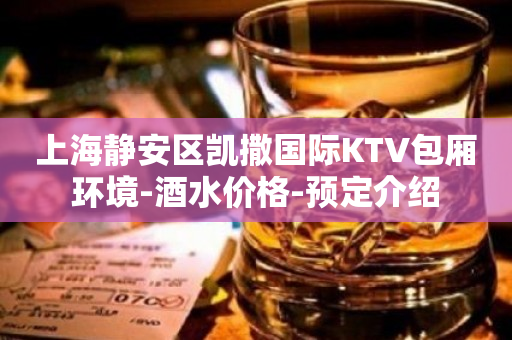 上海静安区凯撒国际KTV包厢环境-酒水价格-预定介绍