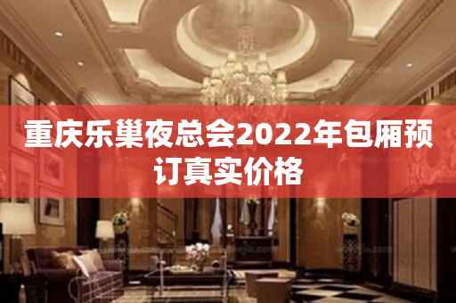 重庆乐巢夜总会2023年包厢预订真实价格