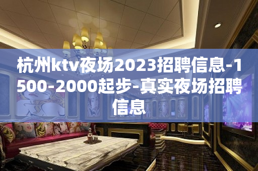 杭州ktv夜场2023招聘信息-1500-2000起步-真实夜场招聘信息