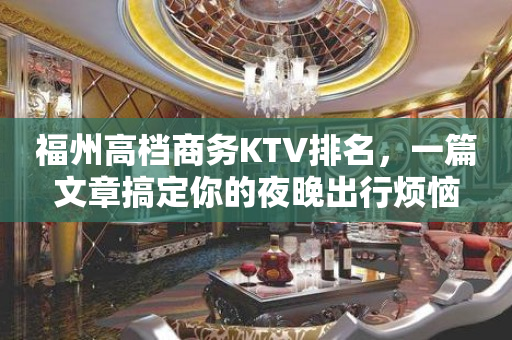 福州高档商务KTV排名，一篇文章搞定你的夜晚出行烦恼