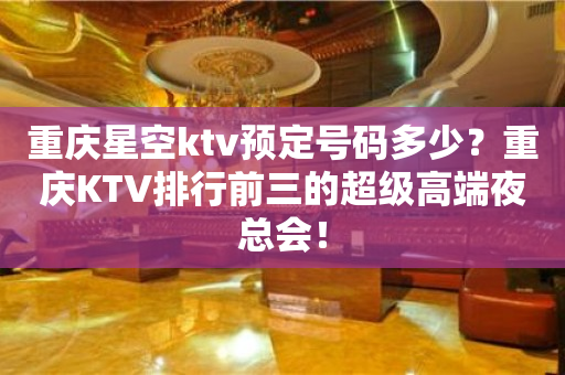 重庆星空ktv预定号码多少？重庆KTV排行前三的超级高端夜总会！