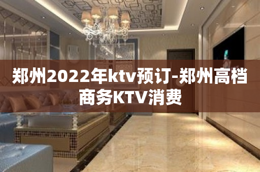 郑州2023年ktv预订-郑州高档商务KTV消费