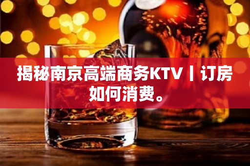 揭秘南京高端商务KTV丨订房如何消费。