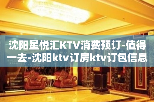 沈阳星悦汇KTV消费预订-值得一去-沈阳ktv订房ktv订包信息