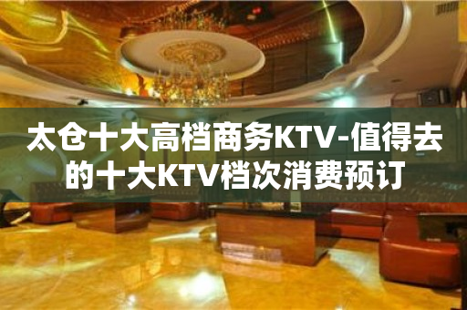 太仓十大高档商务KTV-值得去的十大KTV档次消费预订