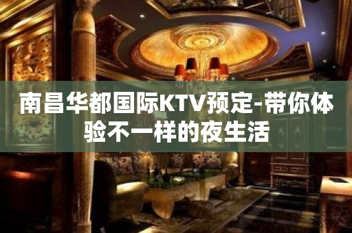 南昌华都国际KTV预定-带你体验不一样的夜生活