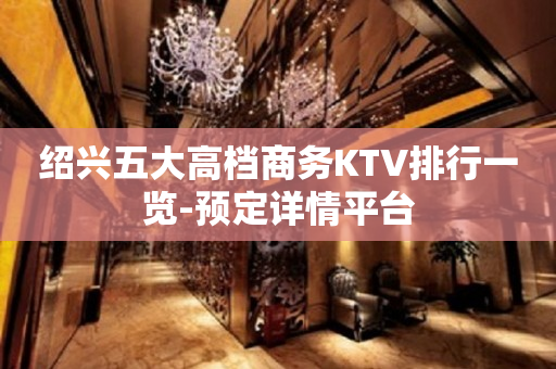 绍兴五大高档商务KTV排行一览-预定详情平台
