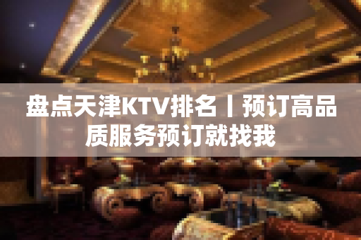 盘点天津KTV排名丨预订高品质服务预订就找我