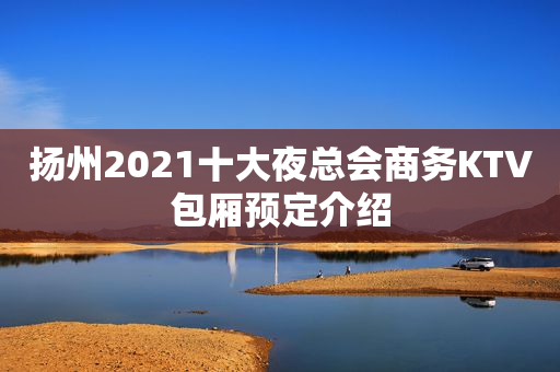 扬州2021十大夜总会商务KTV包厢预定介绍