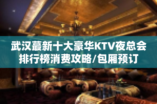 武汉蕞新十大豪华KTV夜总会排行榜消费攻略/包厢预订