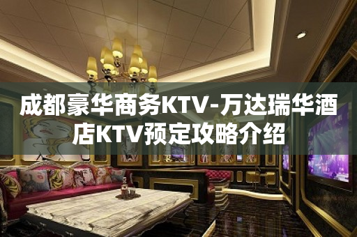 成都豪华商务KTV-万达瑞华酒店KTV预定攻略介绍