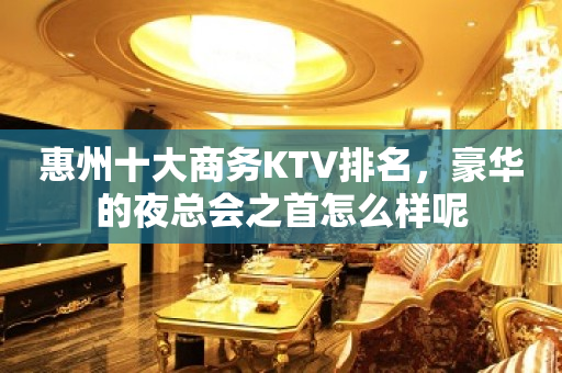 惠州十大商务KTV排名，豪华的夜总会之首怎么样呢