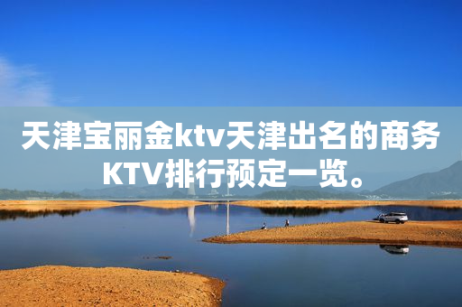 天津宝丽金ktv天津出名的商务KTV排行预定一览。