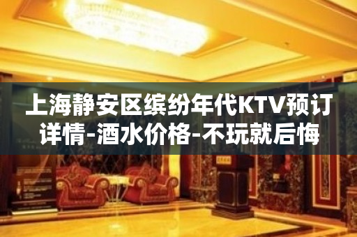 上海静安区缤纷年代KTV预订详情-酒水价格-不玩就后悔