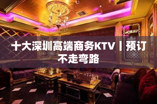十大深圳高端商务KTV丨预订不走弯路