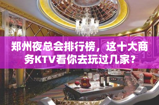 郑州夜总会排行榜，这十大商务KTV看你去玩过几家？
