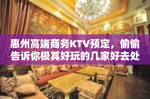 惠州高端商务KTV预定，偷偷告诉你极其好玩的几家好去处