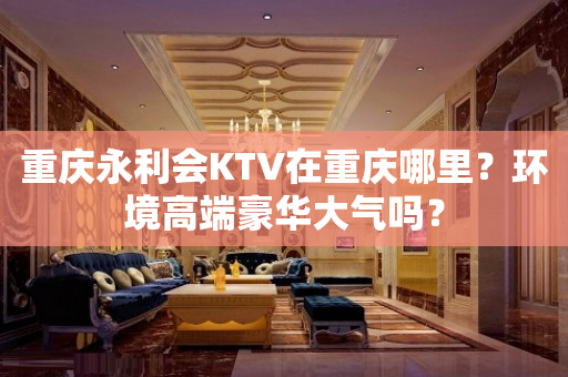 重庆永利会KTV在重庆哪里？环境高端豪华大气吗？