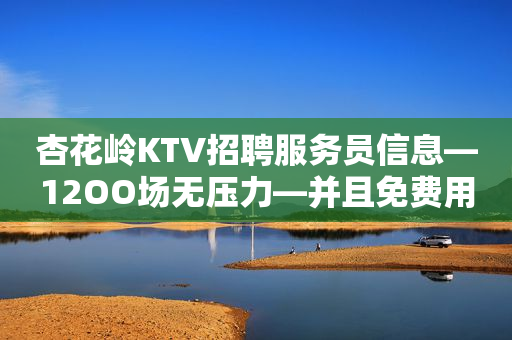 杏花岭KTV招聘服务员信息—12OO场无压力—并且免费用