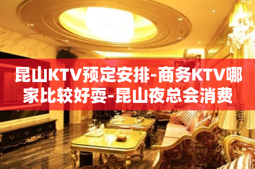 昆山KTV预定安排-商务KTV哪家比较好耍-昆山夜总会消费