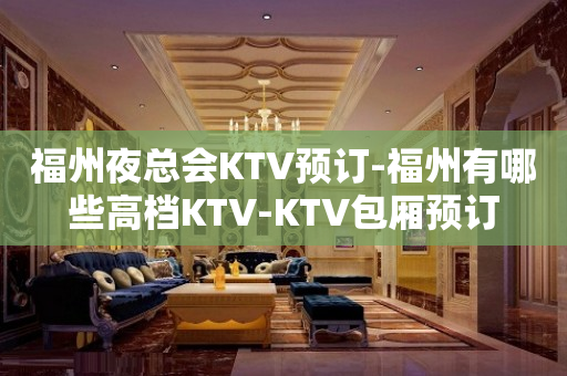 福州夜总会KTV预订-福州有哪些高档KTV-KTV包厢预订