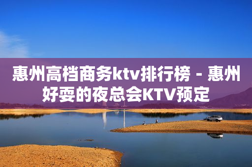 惠州高档商务ktv排行榜－惠州好耍的夜总会KTV预定