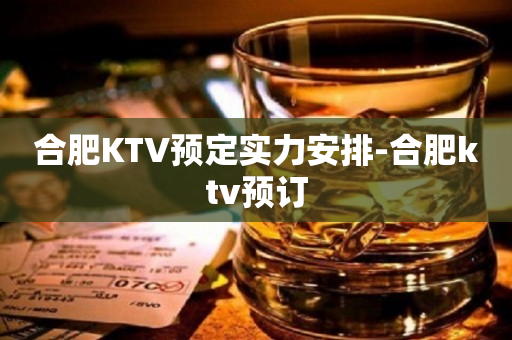 合肥KTV预定实力安排-合肥ktv预订