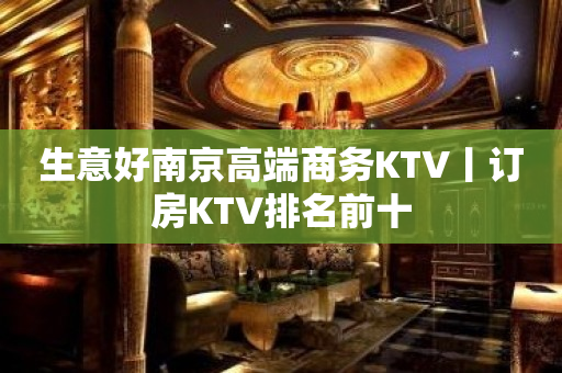 生意好﻿南京高端商务KTV丨订房KTV排名前十