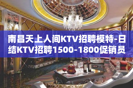 南昌天上人间KTV招聘模特-日结KTV招聘1500-1800促销员